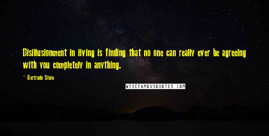 Gertrude Stein Quotes: Disillusionment in living is finding that no one can really ever be agreeing with you completely in anything.