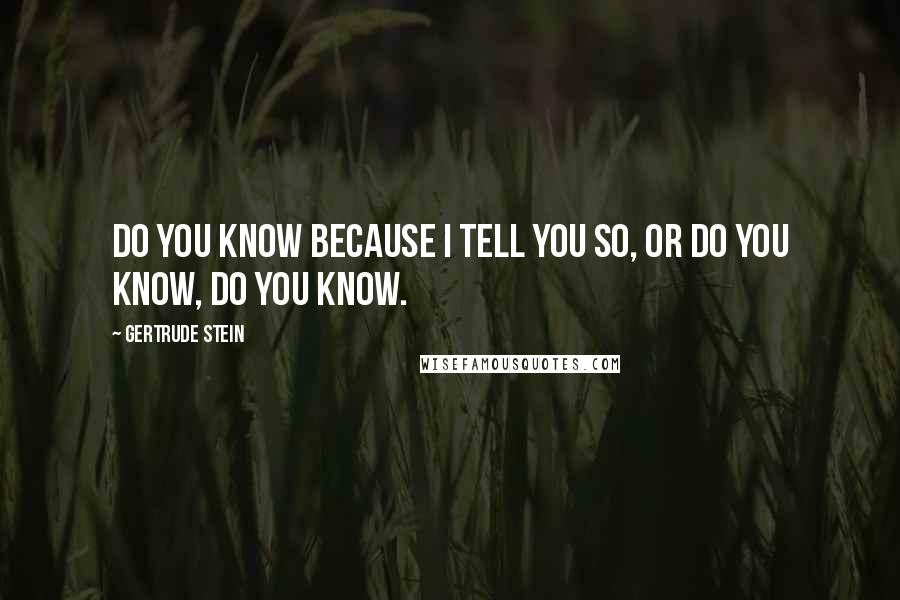 Gertrude Stein Quotes: Do you know because I tell you so, or do you know, do you know.