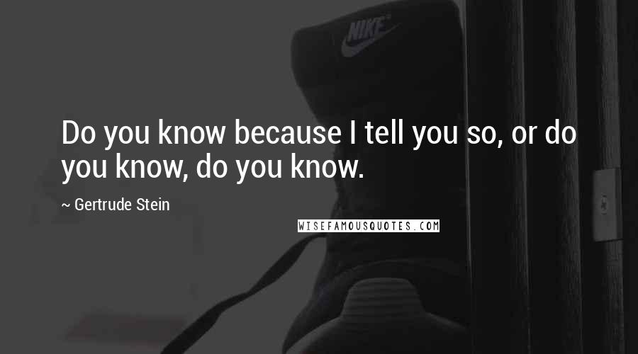 Gertrude Stein Quotes: Do you know because I tell you so, or do you know, do you know.