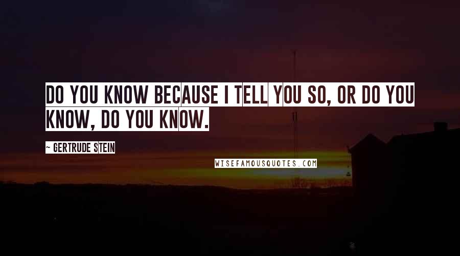 Gertrude Stein Quotes: Do you know because I tell you so, or do you know, do you know.