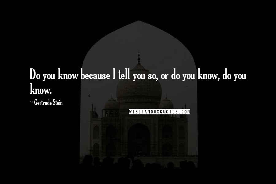 Gertrude Stein Quotes: Do you know because I tell you so, or do you know, do you know.