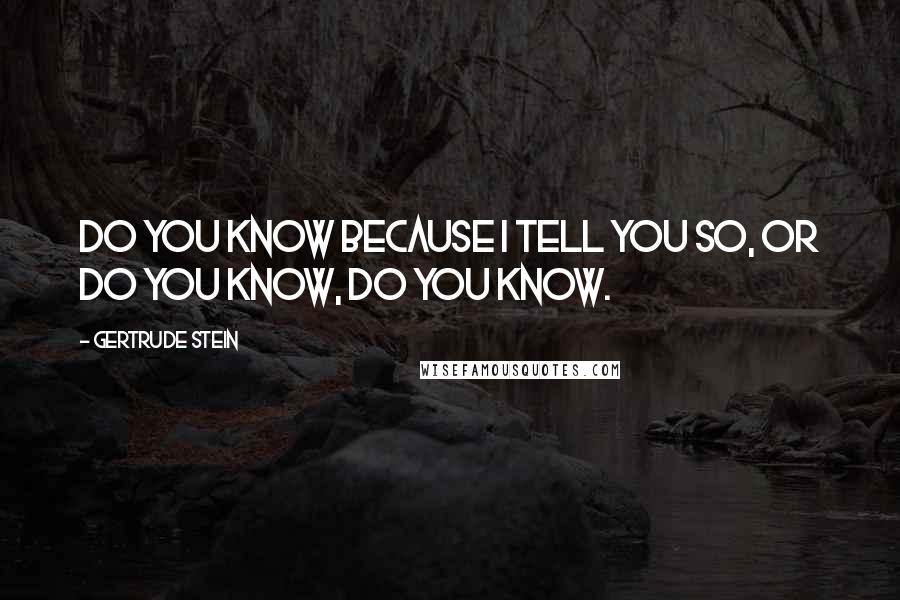 Gertrude Stein Quotes: Do you know because I tell you so, or do you know, do you know.
