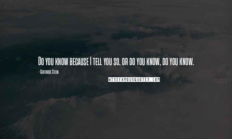 Gertrude Stein Quotes: Do you know because I tell you so, or do you know, do you know.