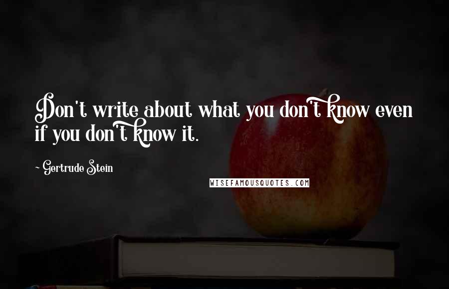 Gertrude Stein Quotes: Don't write about what you don't know even if you don't know it.