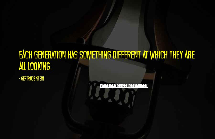 Gertrude Stein Quotes: Each generation has something different at which they are all looking.