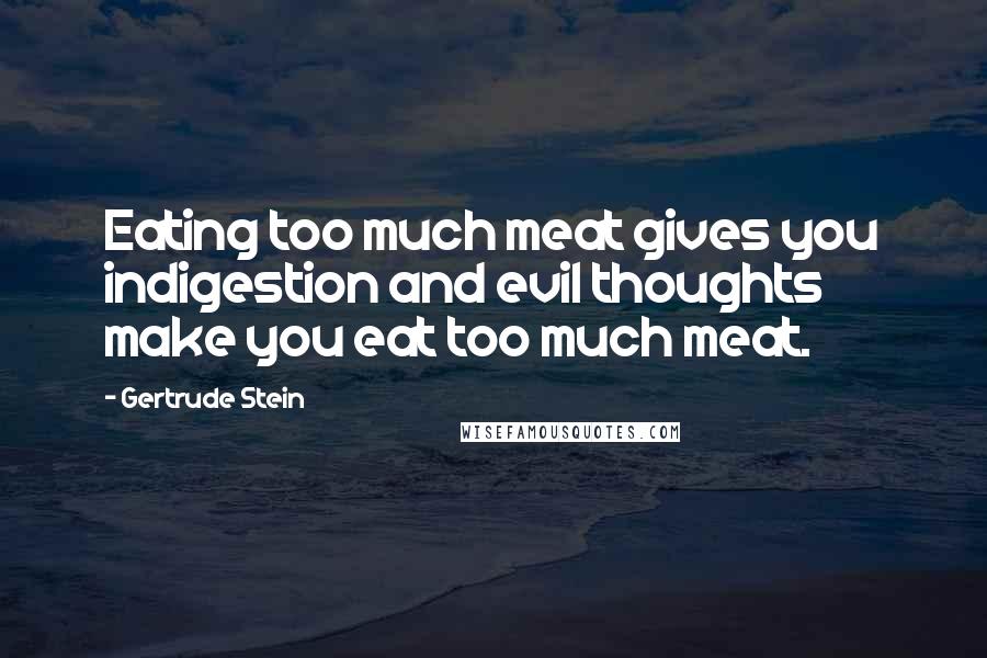 Gertrude Stein Quotes: Eating too much meat gives you indigestion and evil thoughts make you eat too much meat.