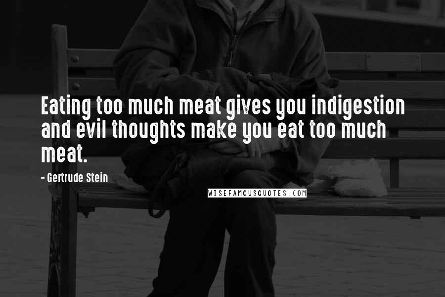 Gertrude Stein Quotes: Eating too much meat gives you indigestion and evil thoughts make you eat too much meat.