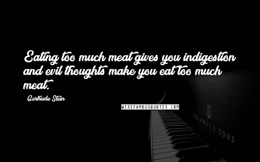 Gertrude Stein Quotes: Eating too much meat gives you indigestion and evil thoughts make you eat too much meat.