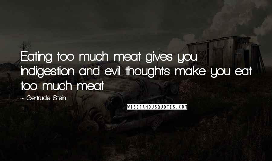 Gertrude Stein Quotes: Eating too much meat gives you indigestion and evil thoughts make you eat too much meat.