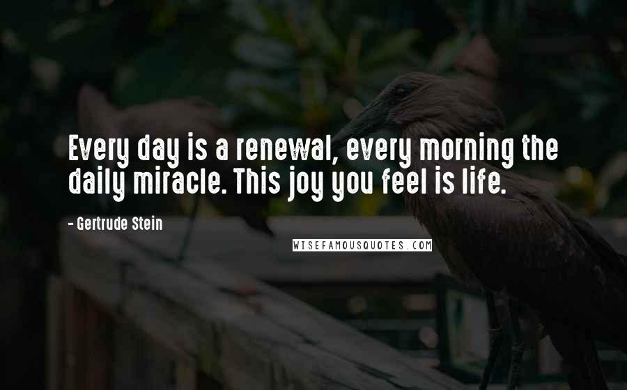 Gertrude Stein Quotes: Every day is a renewal, every morning the daily miracle. This joy you feel is life.