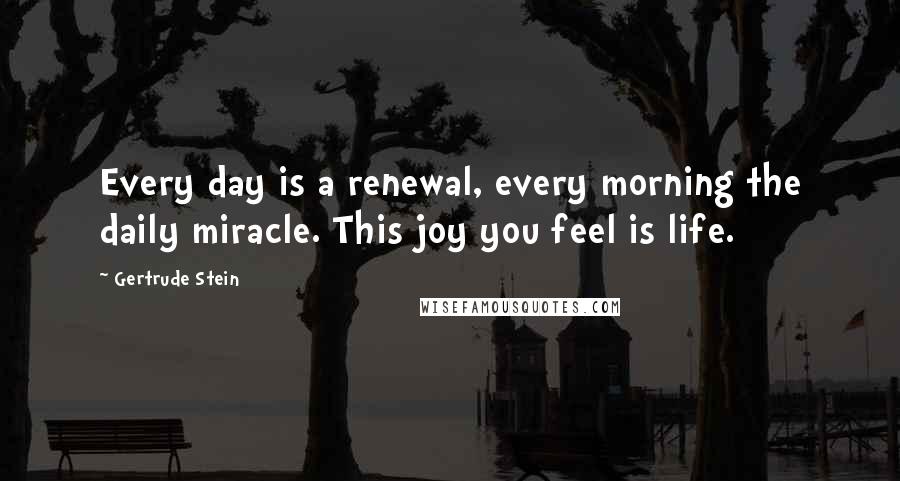 Gertrude Stein Quotes: Every day is a renewal, every morning the daily miracle. This joy you feel is life.