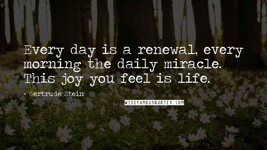 Gertrude Stein Quotes: Every day is a renewal, every morning the daily miracle. This joy you feel is life.
