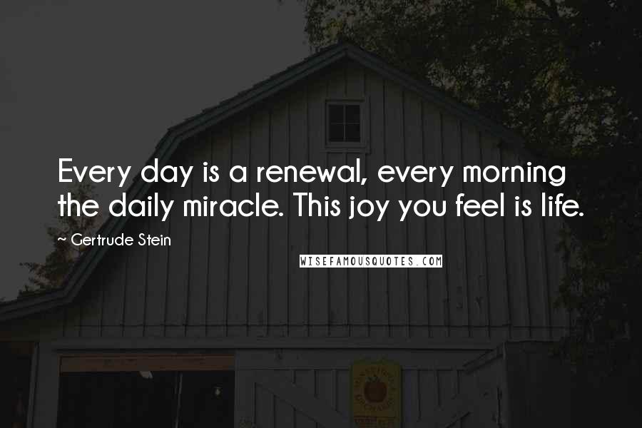 Gertrude Stein Quotes: Every day is a renewal, every morning the daily miracle. This joy you feel is life.