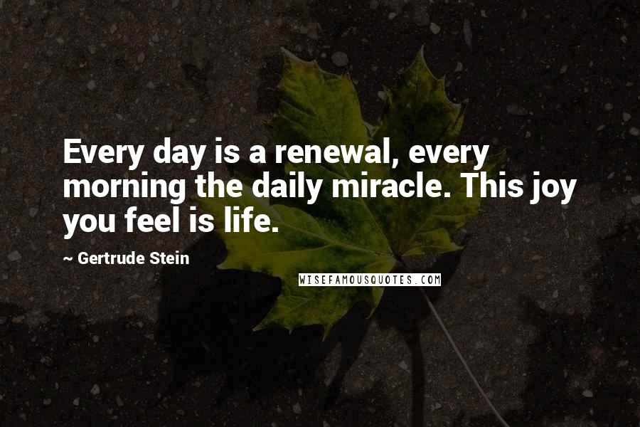 Gertrude Stein Quotes: Every day is a renewal, every morning the daily miracle. This joy you feel is life.