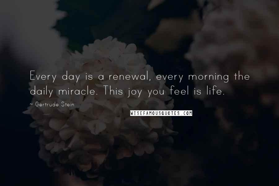 Gertrude Stein Quotes: Every day is a renewal, every morning the daily miracle. This joy you feel is life.