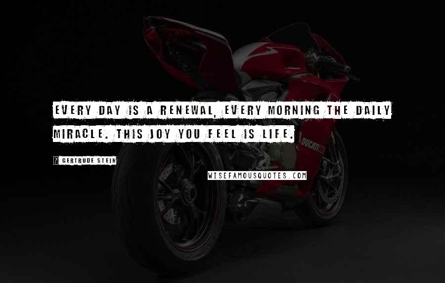 Gertrude Stein Quotes: Every day is a renewal, every morning the daily miracle. This joy you feel is life.