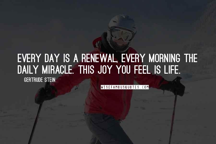 Gertrude Stein Quotes: Every day is a renewal, every morning the daily miracle. This joy you feel is life.