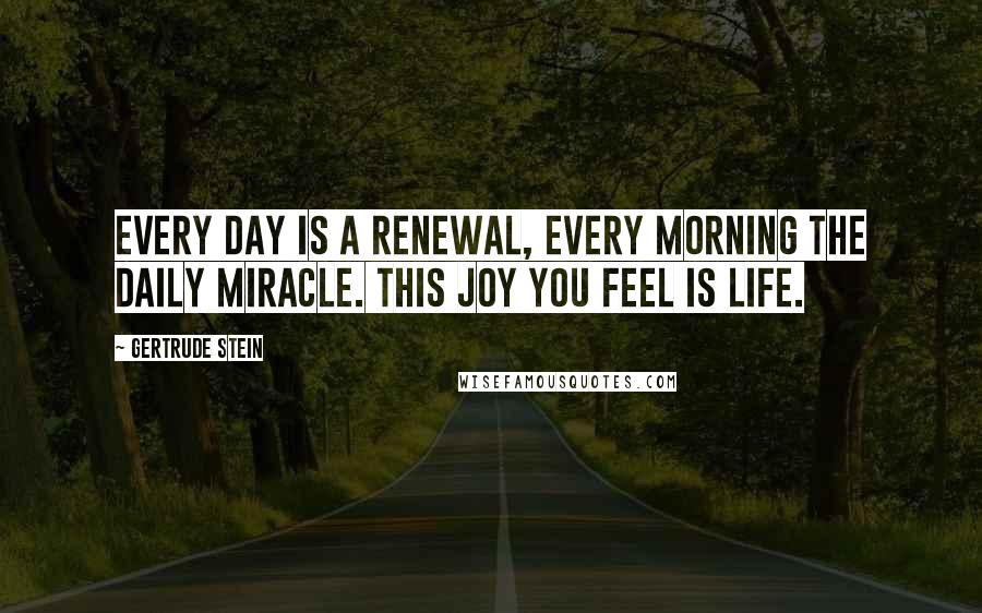 Gertrude Stein Quotes: Every day is a renewal, every morning the daily miracle. This joy you feel is life.