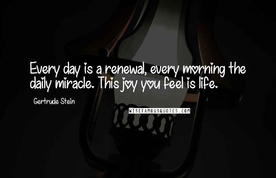 Gertrude Stein Quotes: Every day is a renewal, every morning the daily miracle. This joy you feel is life.