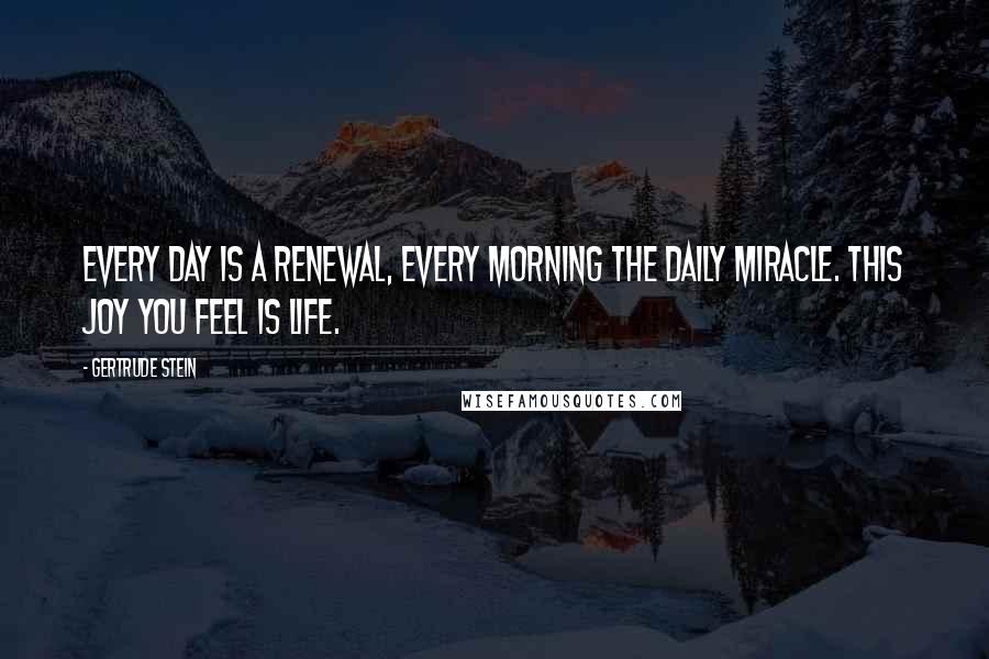 Gertrude Stein Quotes: Every day is a renewal, every morning the daily miracle. This joy you feel is life.