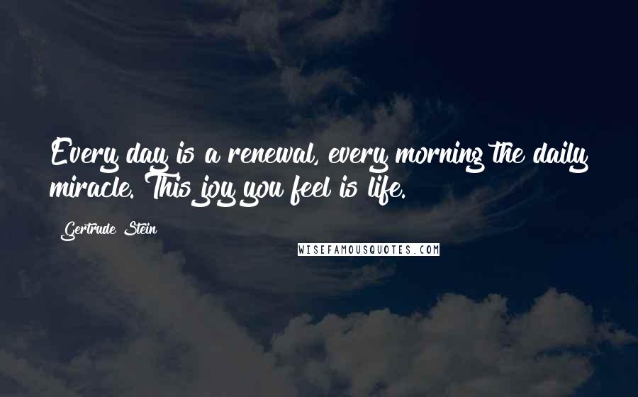 Gertrude Stein Quotes: Every day is a renewal, every morning the daily miracle. This joy you feel is life.