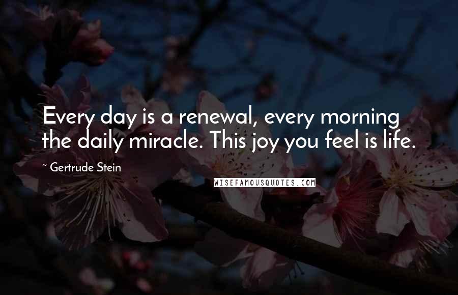 Gertrude Stein Quotes: Every day is a renewal, every morning the daily miracle. This joy you feel is life.