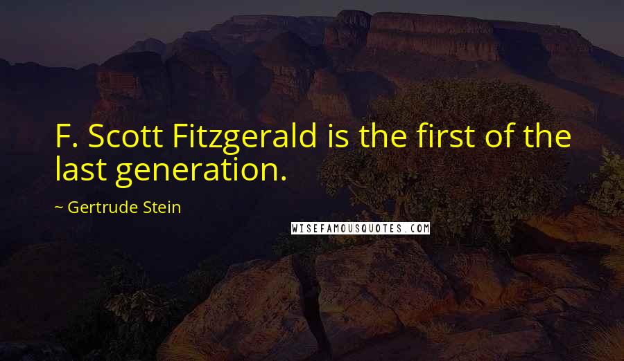 Gertrude Stein Quotes: F. Scott Fitzgerald is the first of the last generation.