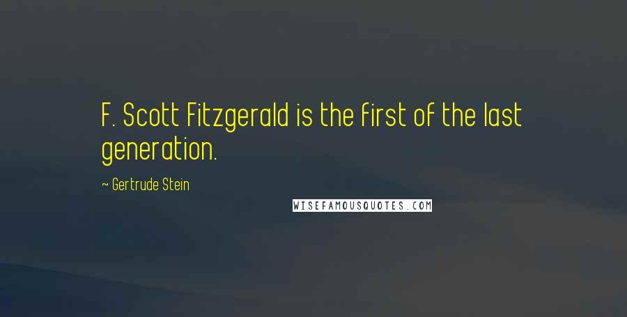 Gertrude Stein Quotes: F. Scott Fitzgerald is the first of the last generation.