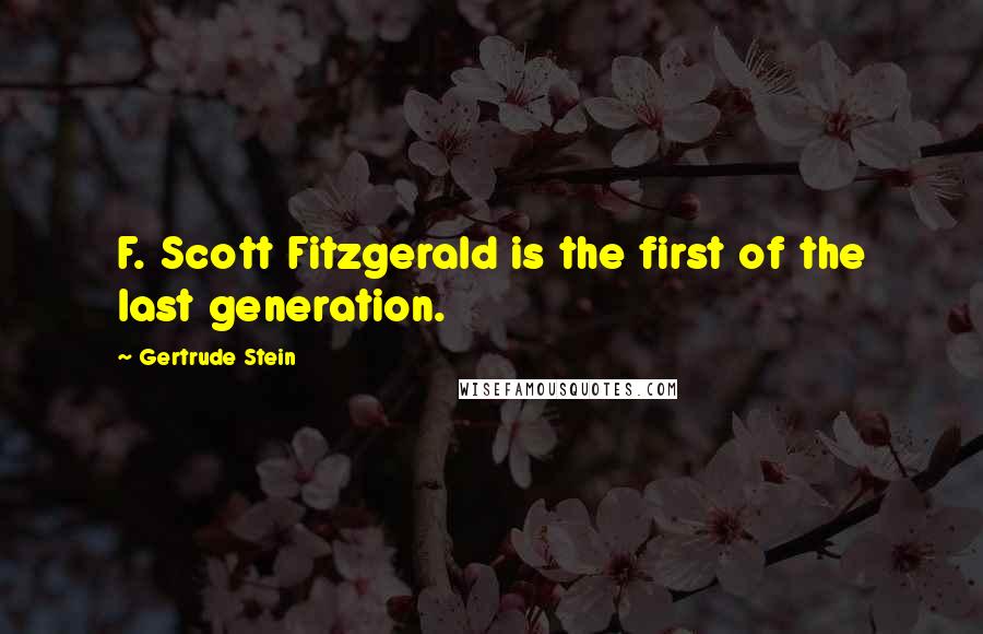 Gertrude Stein Quotes: F. Scott Fitzgerald is the first of the last generation.