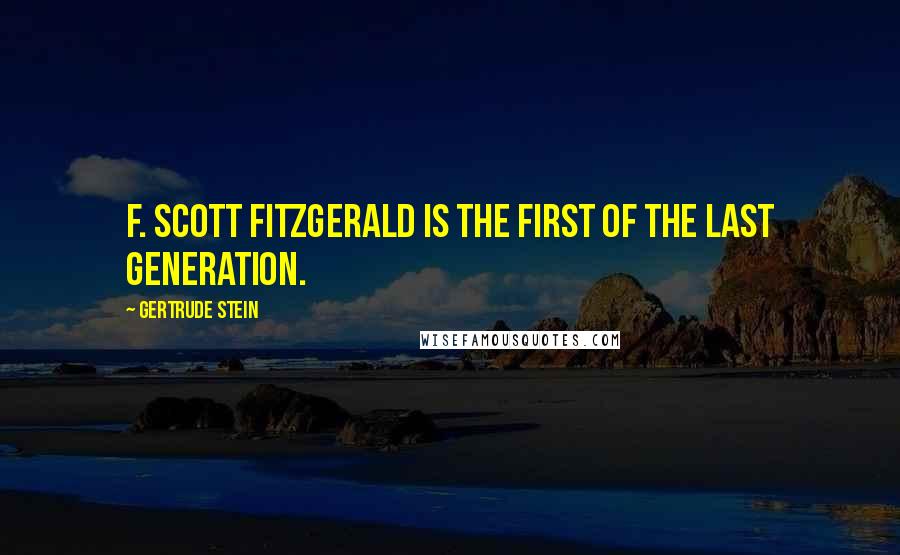 Gertrude Stein Quotes: F. Scott Fitzgerald is the first of the last generation.