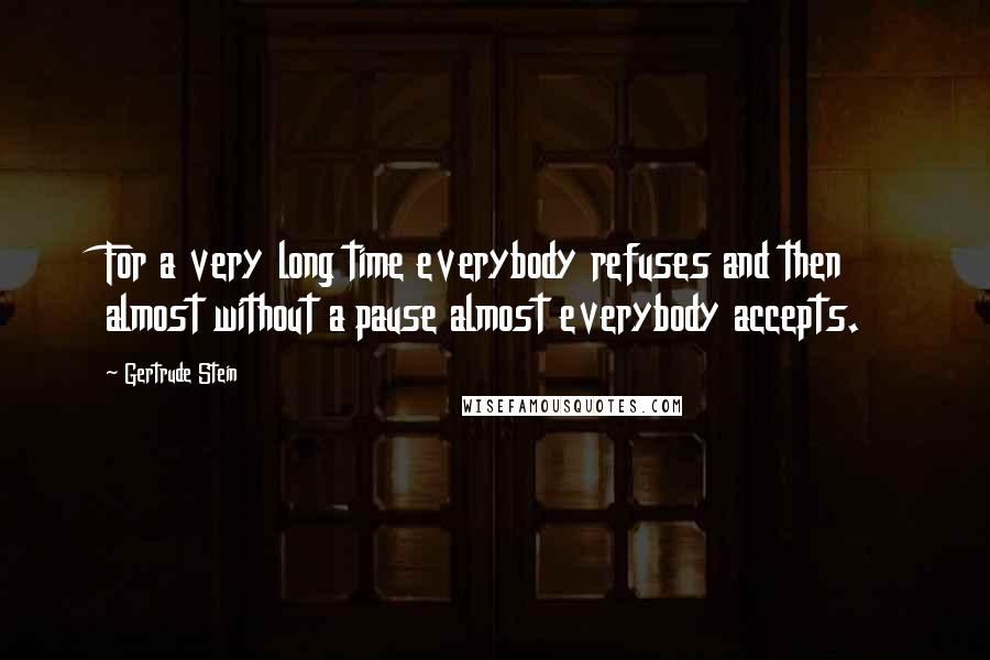 Gertrude Stein Quotes: For a very long time everybody refuses and then almost without a pause almost everybody accepts.