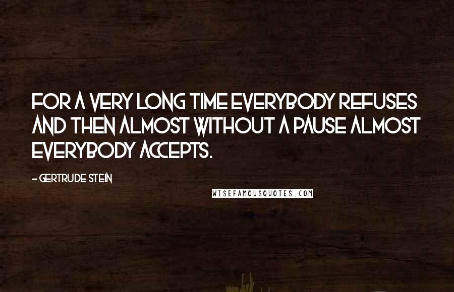Gertrude Stein Quotes: For a very long time everybody refuses and then almost without a pause almost everybody accepts.