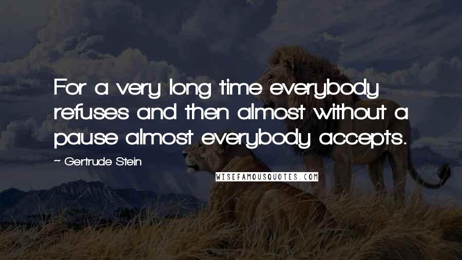 Gertrude Stein Quotes: For a very long time everybody refuses and then almost without a pause almost everybody accepts.