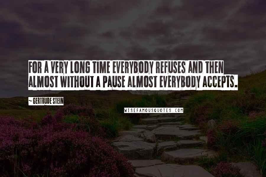 Gertrude Stein Quotes: For a very long time everybody refuses and then almost without a pause almost everybody accepts.