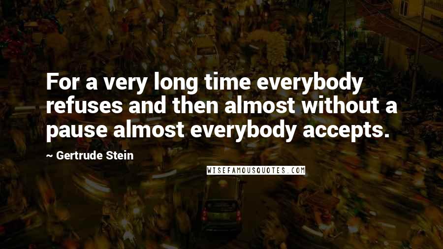 Gertrude Stein Quotes: For a very long time everybody refuses and then almost without a pause almost everybody accepts.