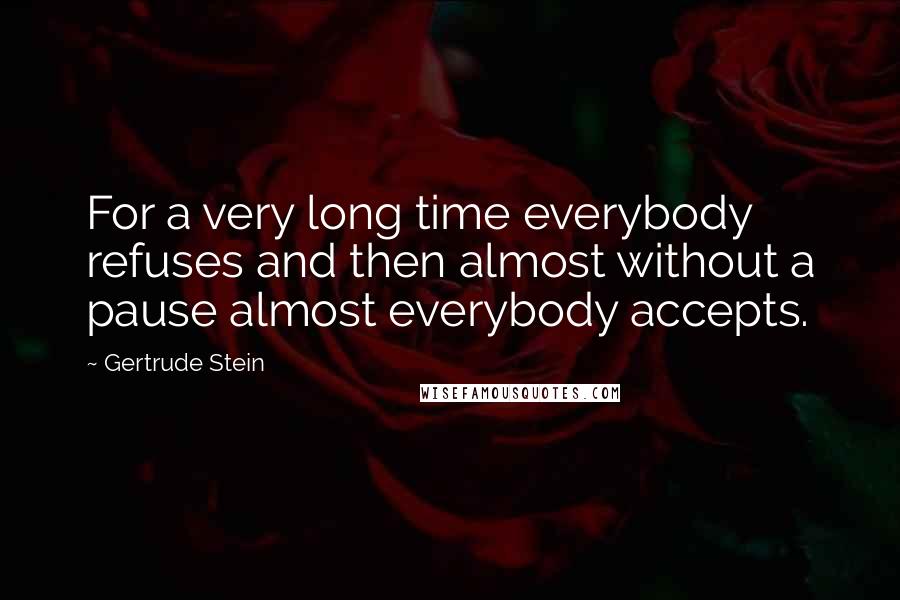 Gertrude Stein Quotes: For a very long time everybody refuses and then almost without a pause almost everybody accepts.