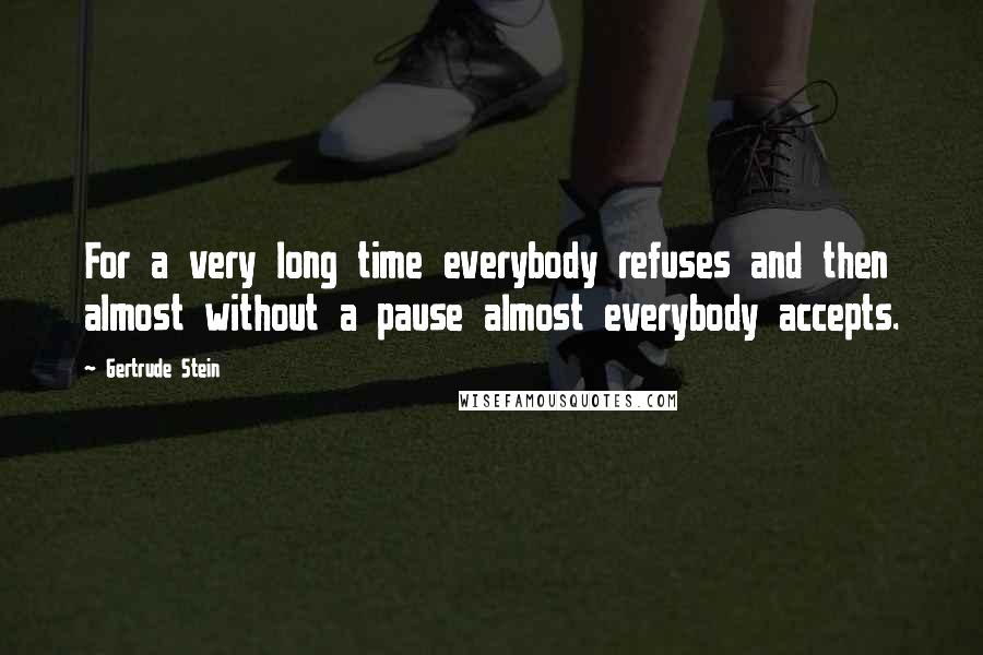 Gertrude Stein Quotes: For a very long time everybody refuses and then almost without a pause almost everybody accepts.