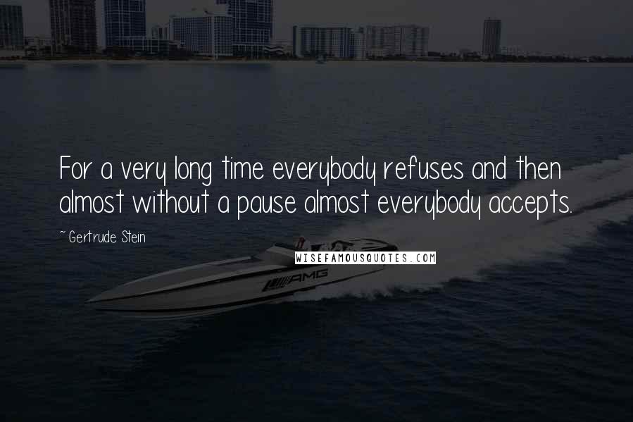 Gertrude Stein Quotes: For a very long time everybody refuses and then almost without a pause almost everybody accepts.