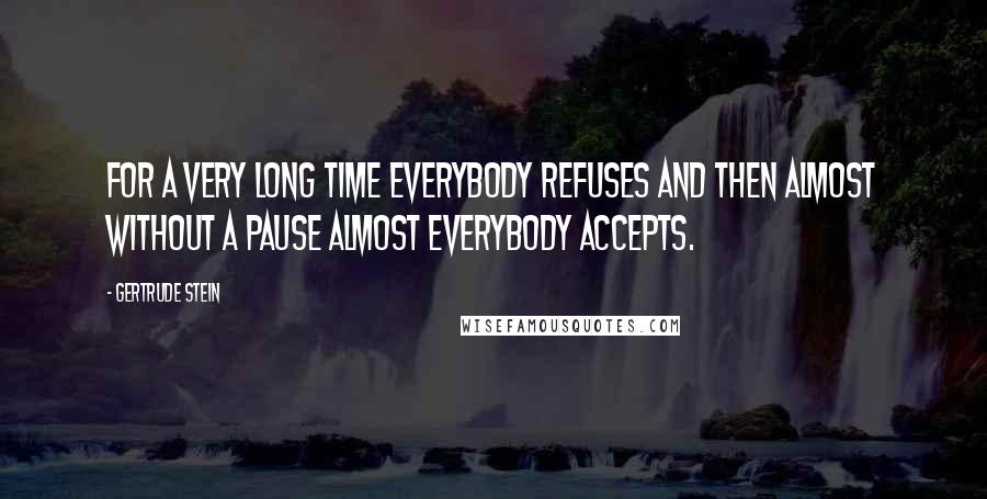 Gertrude Stein Quotes: For a very long time everybody refuses and then almost without a pause almost everybody accepts.