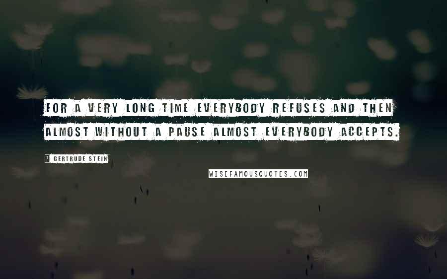 Gertrude Stein Quotes: For a very long time everybody refuses and then almost without a pause almost everybody accepts.