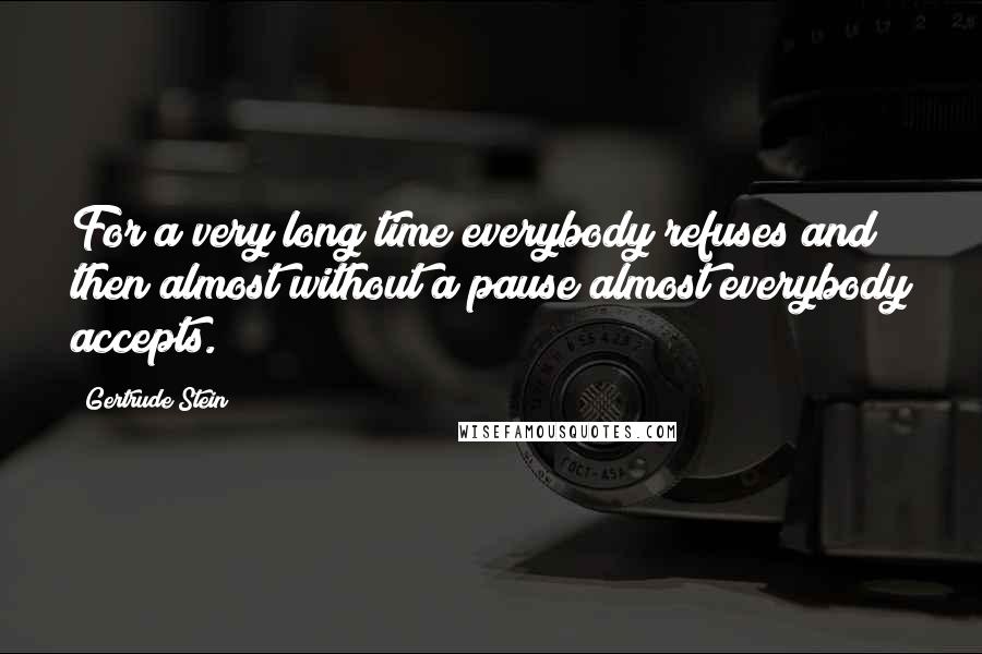 Gertrude Stein Quotes: For a very long time everybody refuses and then almost without a pause almost everybody accepts.