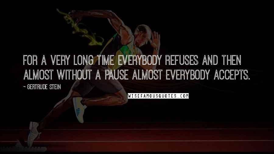 Gertrude Stein Quotes: For a very long time everybody refuses and then almost without a pause almost everybody accepts.