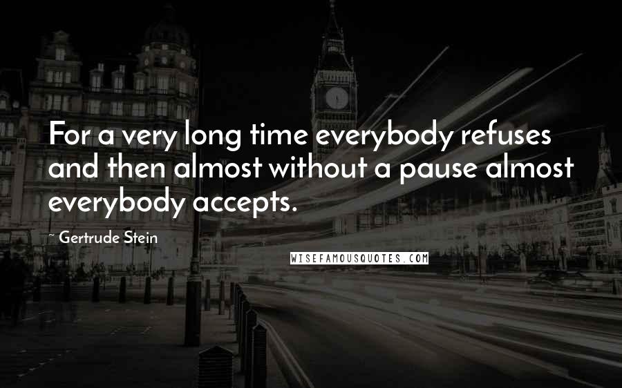 Gertrude Stein Quotes: For a very long time everybody refuses and then almost without a pause almost everybody accepts.