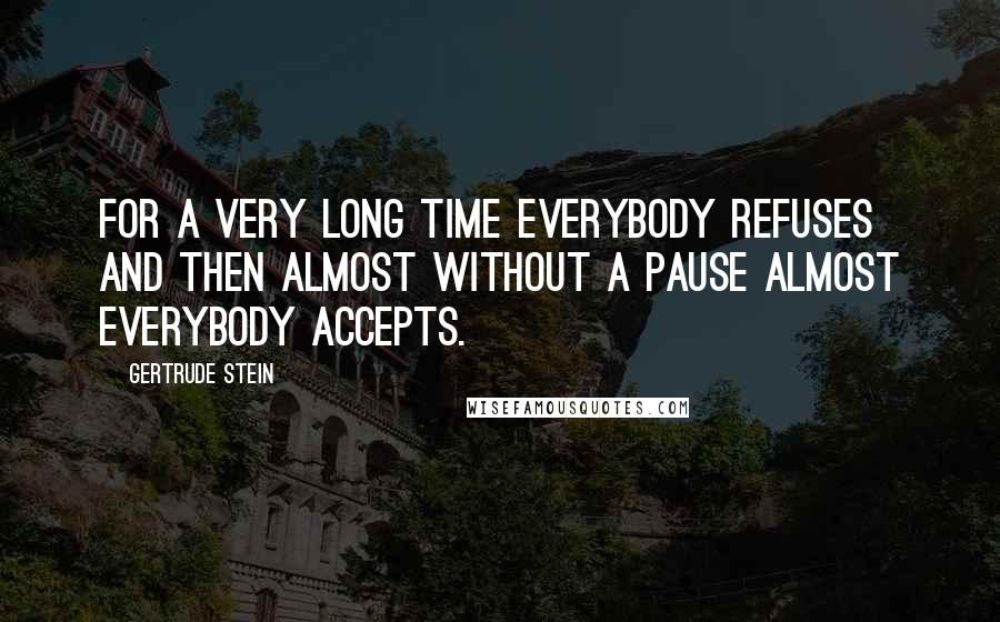 Gertrude Stein Quotes: For a very long time everybody refuses and then almost without a pause almost everybody accepts.