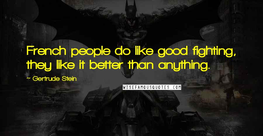 Gertrude Stein Quotes: French people do like good fighting, they like it better than anything.
