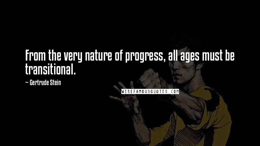 Gertrude Stein Quotes: From the very nature of progress, all ages must be transitional.
