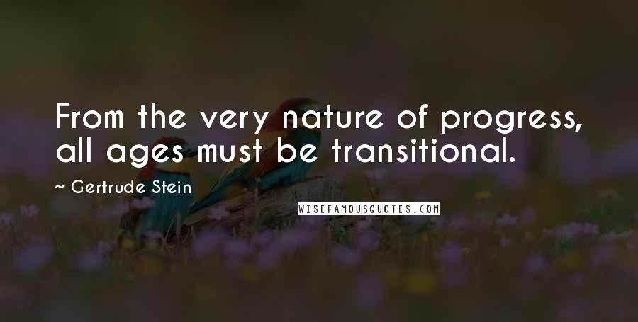Gertrude Stein Quotes: From the very nature of progress, all ages must be transitional.