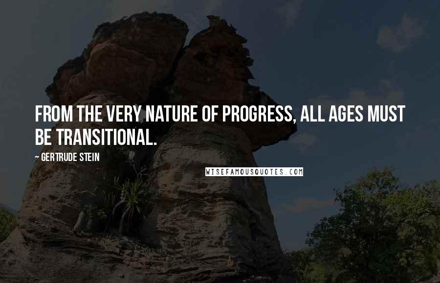 Gertrude Stein Quotes: From the very nature of progress, all ages must be transitional.