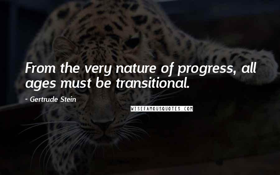 Gertrude Stein Quotes: From the very nature of progress, all ages must be transitional.