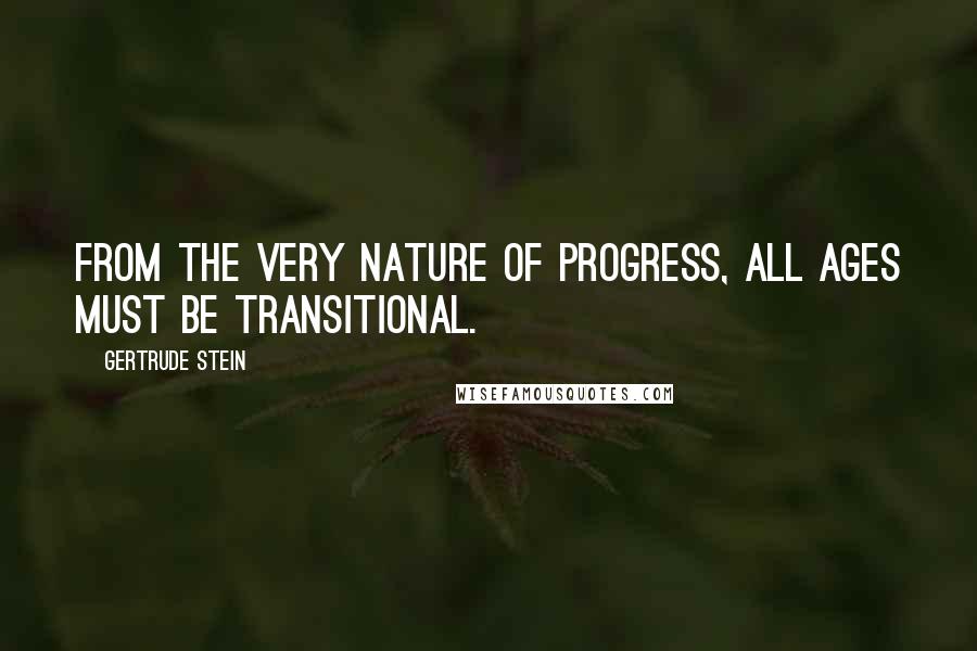 Gertrude Stein Quotes: From the very nature of progress, all ages must be transitional.